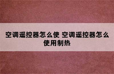 空调遥控器怎么使 空调遥控器怎么使用制热